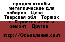 продам столбы металлические для заборов › Цена ­ 245 - Тверская обл., Торжок г. Строительство и ремонт » Другое   